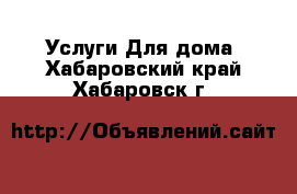 Услуги Для дома. Хабаровский край,Хабаровск г.